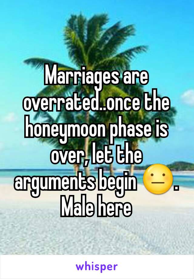 Marriages are overrated..once the honeymoon phase is over, let the arguments begin 😐. Male here