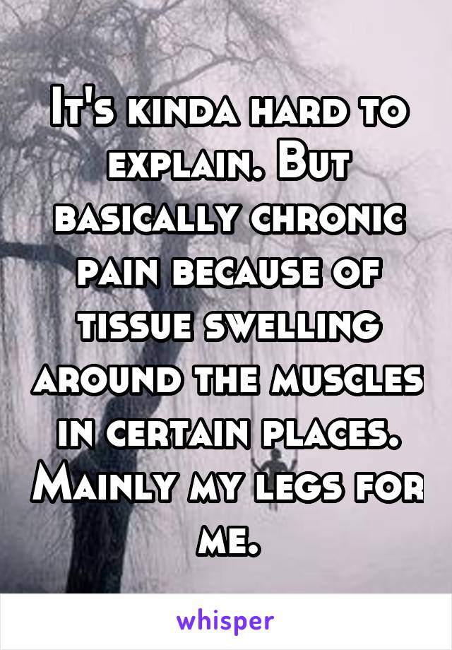 It's kinda hard to explain. But basically chronic pain because of tissue swelling around the muscles in certain places. Mainly my legs for me.