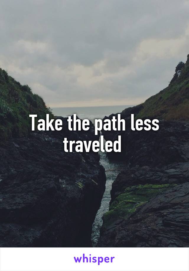 Take the path less traveled 