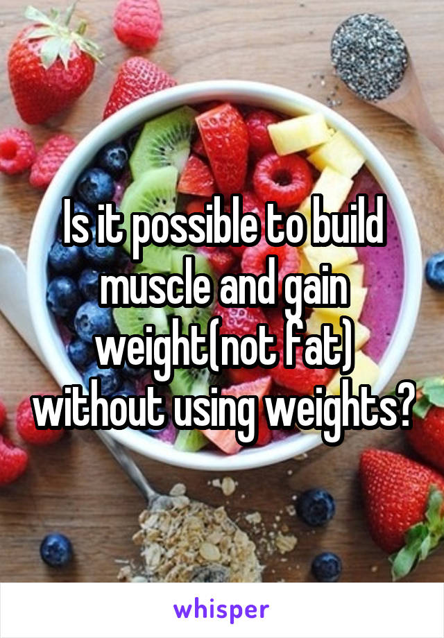 Is it possible to build muscle and gain weight(not fat) without using weights?