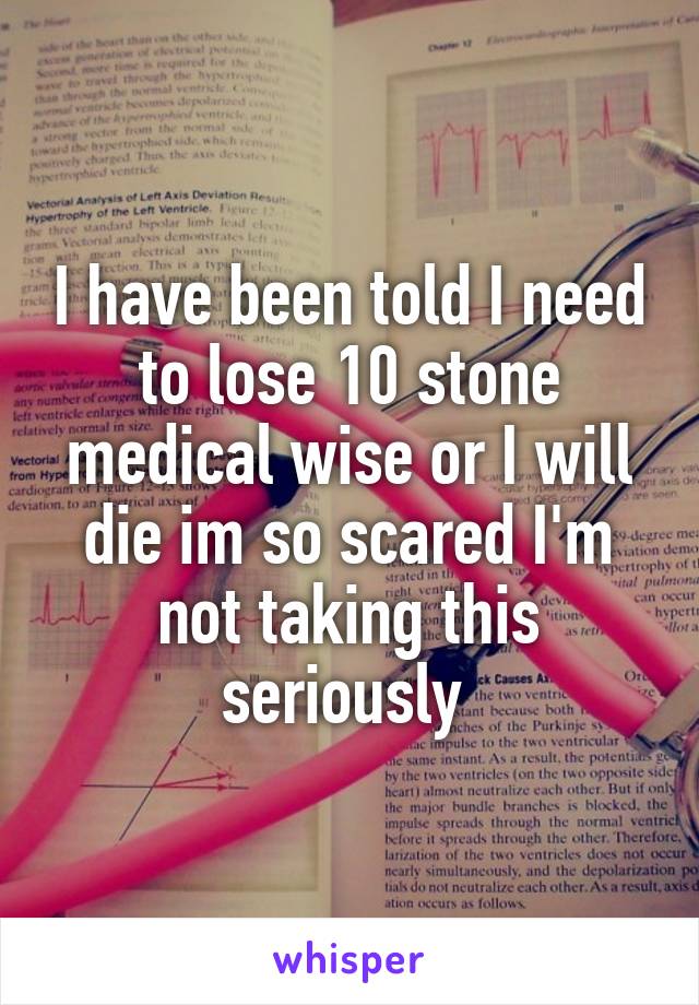 I have been told I need to lose 10 stone medical wise or I will die im so scared I'm not taking this seriously 