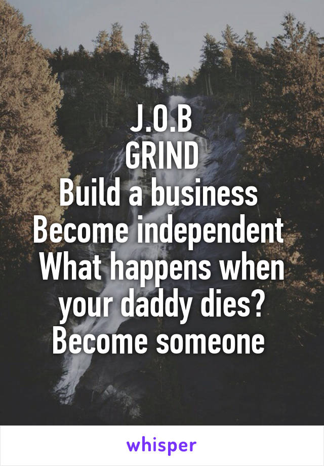 J.O.B
GRIND
Build a business 
Become independent 
What happens when your daddy dies? Become someone 