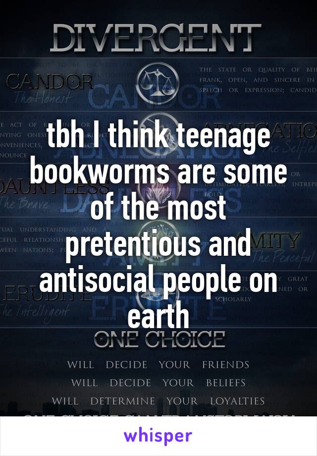 tbh I think teenage bookworms are some of the most pretentious and antisocial people on earth