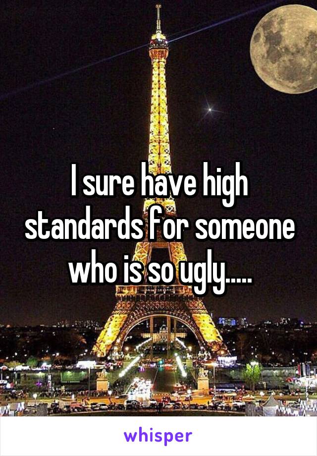 I sure have high standards for someone who is so ugly.....