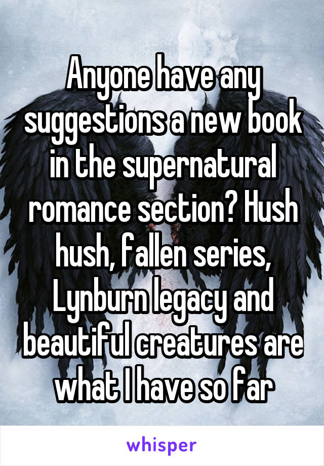 Anyone have any suggestions a new book in the supernatural romance section? Hush hush, fallen series, Lynburn legacy and beautiful creatures are what I have so far