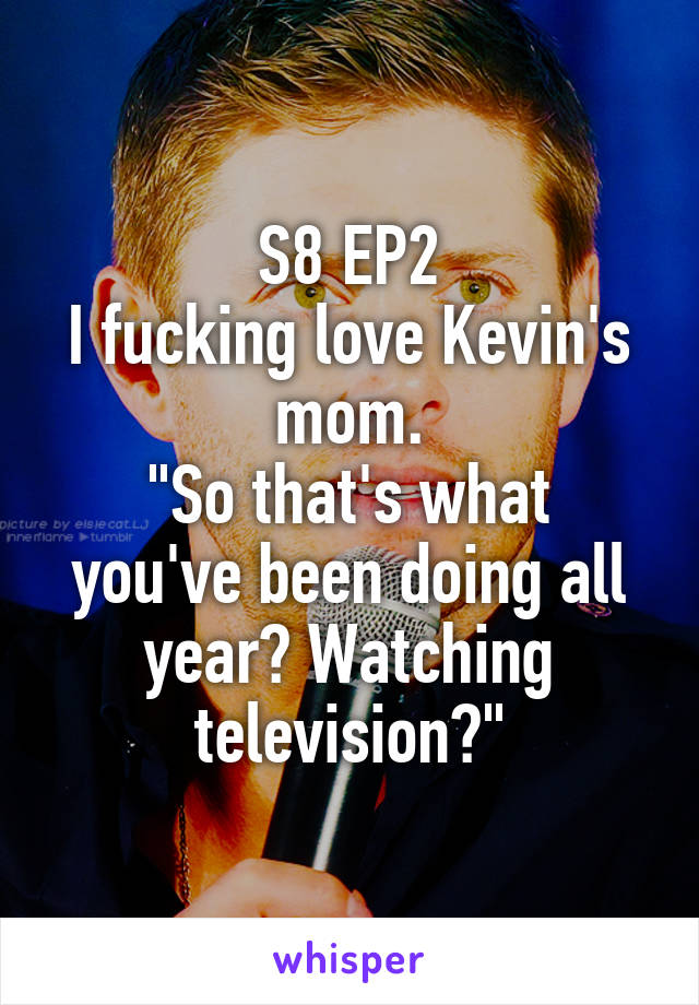 S8 EP2
I fucking love Kevin's mom.
"So that's what you've been doing all year? Watching television?"