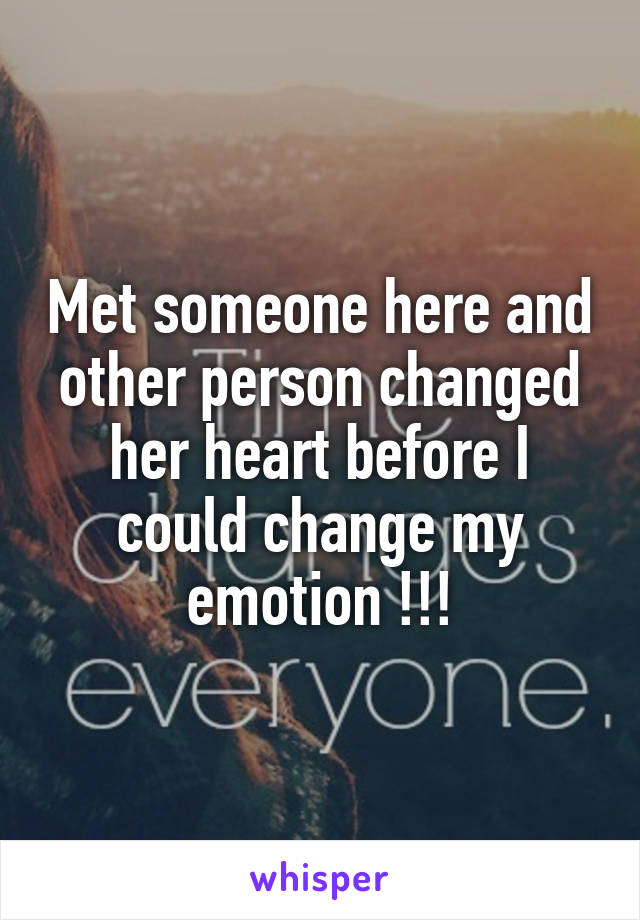 Met someone here and other person changed her heart before I could change my emotion !!!