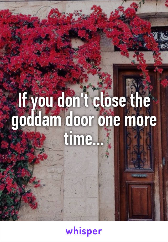 If you don't close the goddam door one more time...