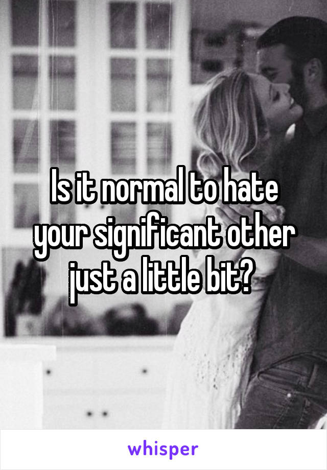Is it normal to hate your significant other just a little bit? 