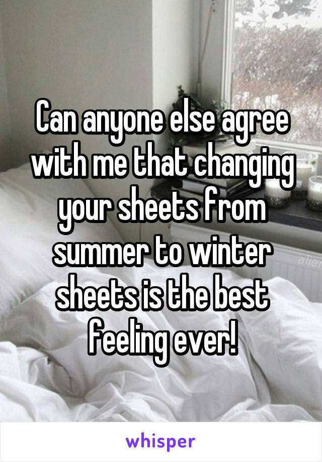 Can anyone else agree with me that changing your sheets from summer to winter sheets is the best feeling ever!
