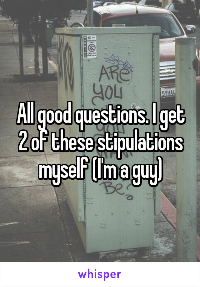 All good questions. I get 2 of these stipulations myself (I'm a guy)