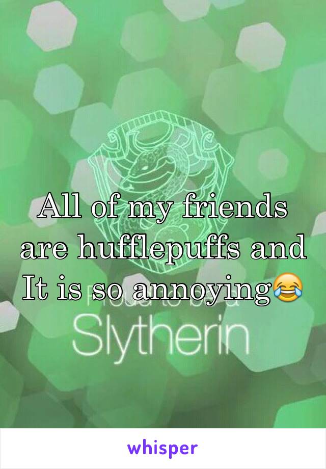 All of my friends are hufflepuffs and It is so annoying😂