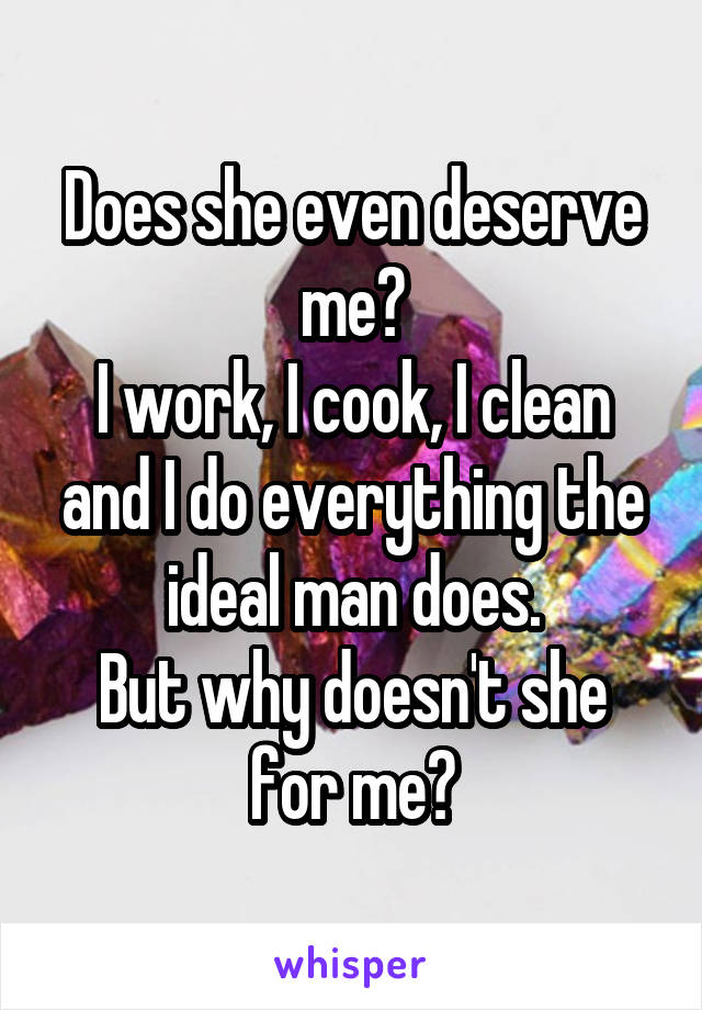Does she even deserve me?
I work, I cook, I clean and I do everything the ideal man does.
But why doesn't she for me?