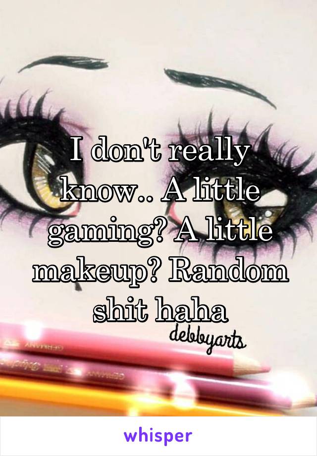 I don't really know.. A little gaming? A little makeup? Random shit haha