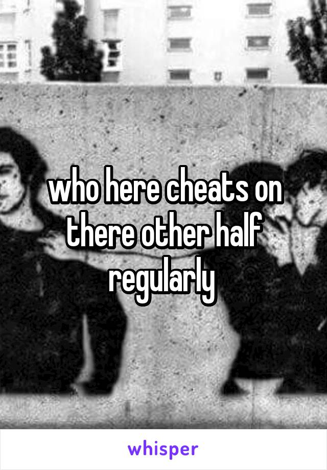 who here cheats on there other half regularly 