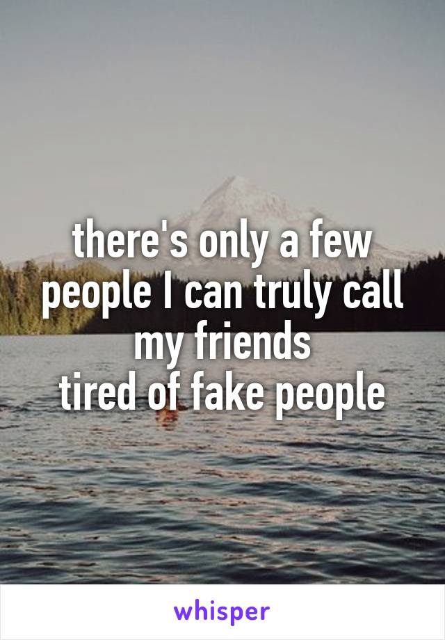 there's only a few people I can truly call my friends
tired of fake people