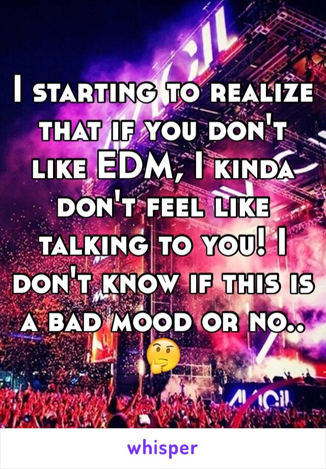 I starting to realize that if you don't like EDM, I kinda don't feel like talking to you! I don't know if this is a bad mood or no..
🤔