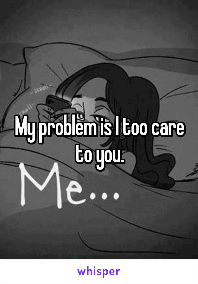 My problem is I too care to you.