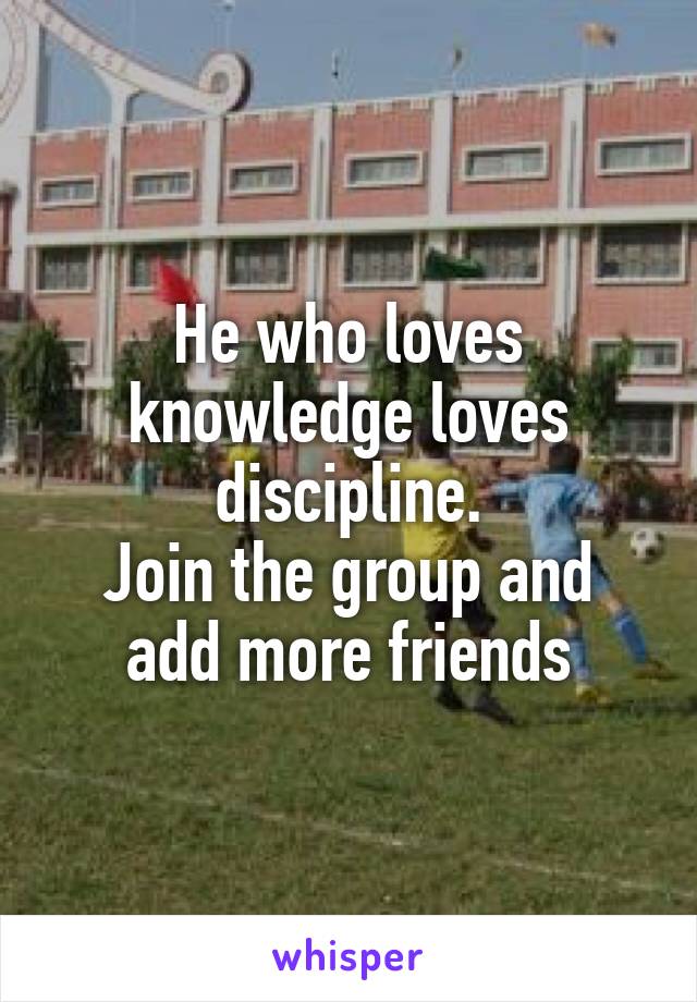He who loves knowledge loves discipline.
Join the group and add more friends