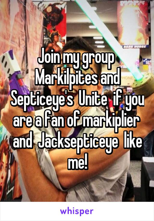 Join my group  Markilpites and Septiceye's  Unite  if you are a fan of markiplier  and  Jacksepticeye  like me!