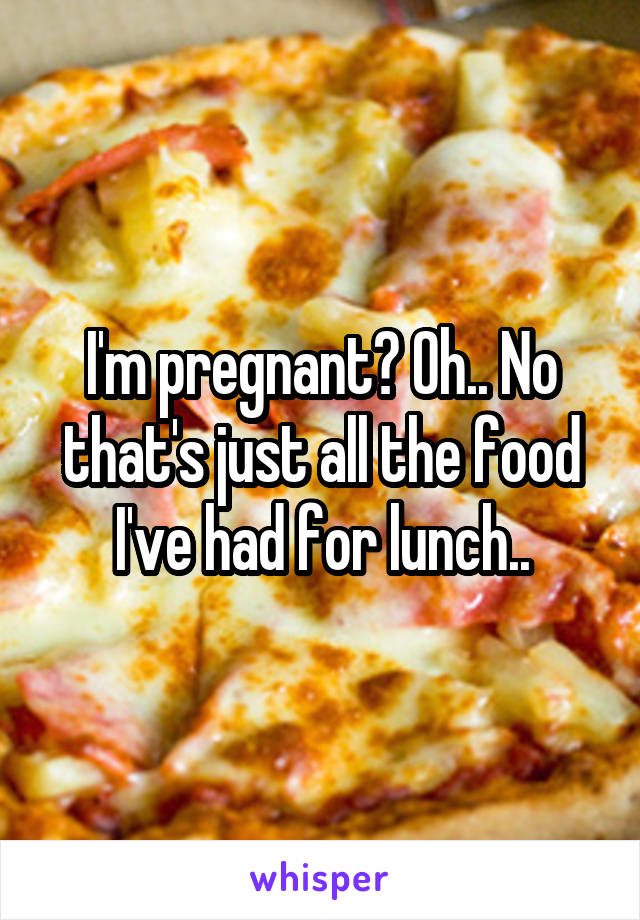 I'm pregnant? Oh.. No that's just all the food I've had for lunch..