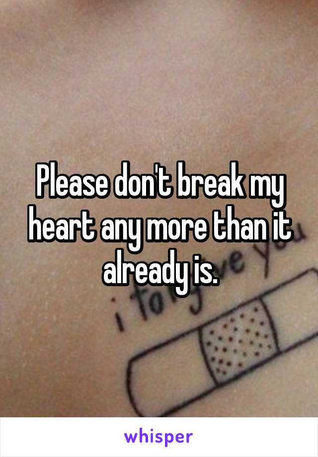 Please don't break my heart any more than it already is.