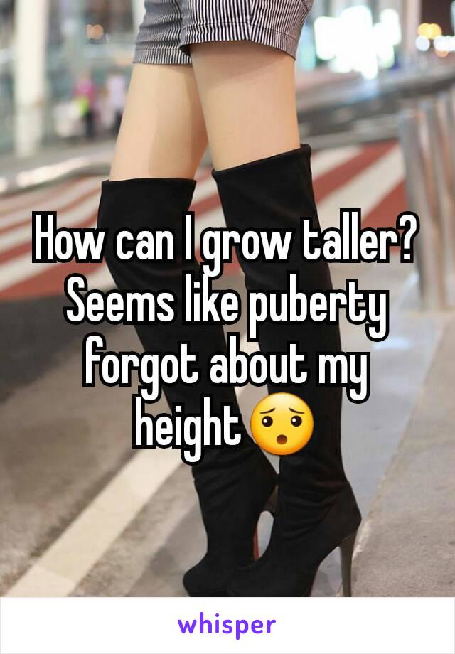How can I grow taller?
Seems like puberty forgot about my height😯