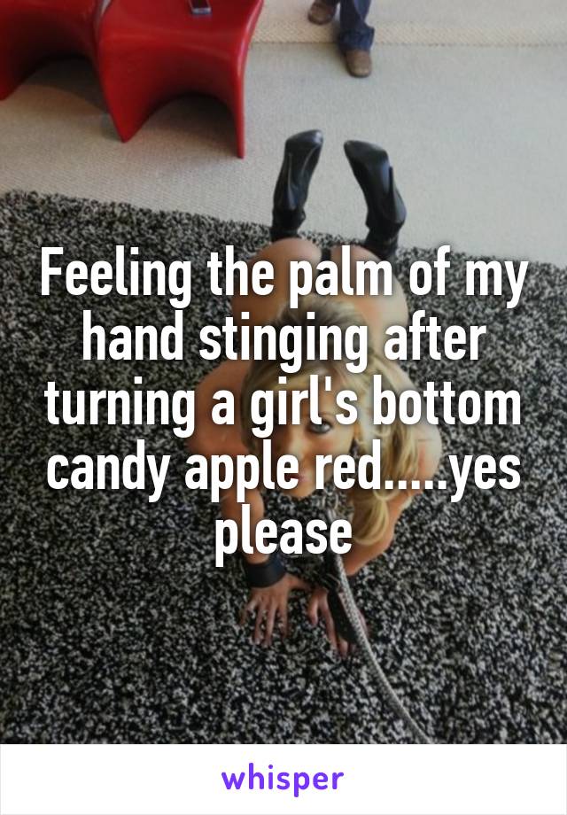 Feeling the palm of my hand stinging after turning a girl's bottom candy apple red.....yes please