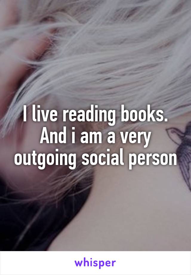 I live reading books. And i am a very outgoing social person