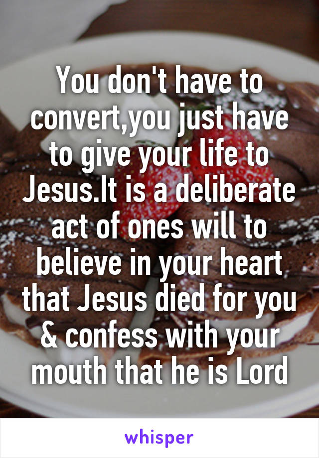 You don't have to convert,you just have to give your life to Jesus.It is a deliberate act of ones will to believe in your heart that Jesus died for you & confess with your mouth that he is Lord