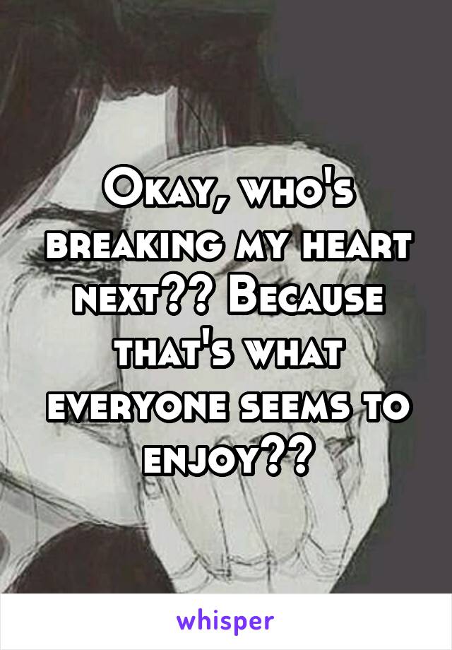 Okay, who's breaking my heart next?? Because that's what everyone seems to enjoy??