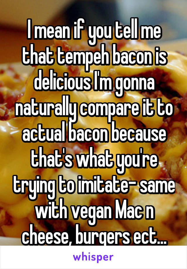 I mean if you tell me that tempeh bacon is delicious I'm gonna naturally compare it to actual bacon because that's what you're trying to imitate- same with vegan Mac n cheese, burgers ect...