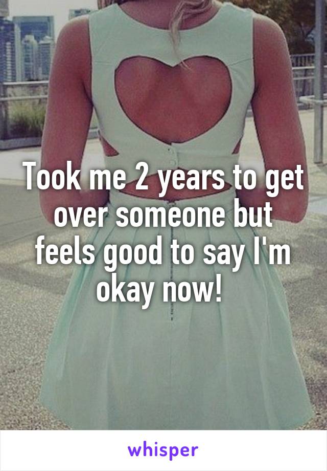 Took me 2 years to get over someone but feels good to say I'm okay now! 