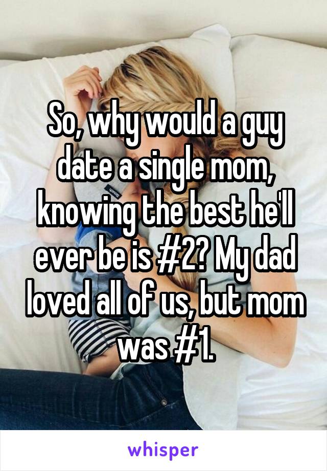 So, why would a guy date a single mom, knowing the best he'll ever be is #2? My dad loved all of us, but mom was #1.