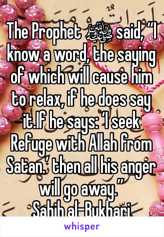 The Prophet ﷺ said, “I know a word, the saying of which will cause him to relax, if he does say it.If he says: ‘I seek Refuge with Allah from Satan.’ then all his anger will go away.”
Sahih al-Bukhari
