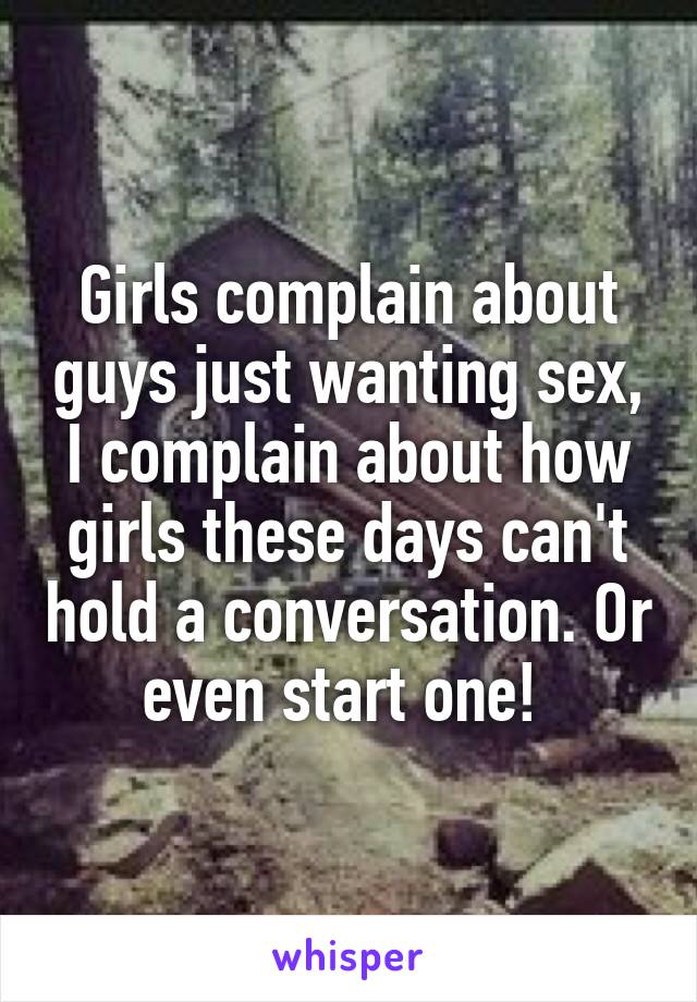 Girls complain about guys just wanting sex, I complain about how girls these days can't hold a conversation. Or even start one! 