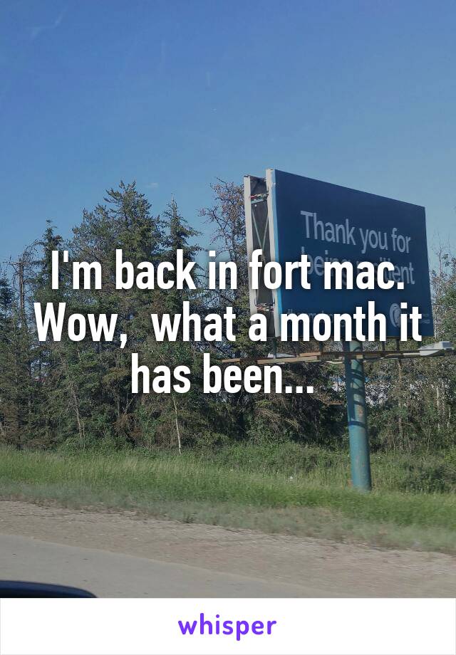 I'm back in fort mac. Wow,  what a month it has been... 