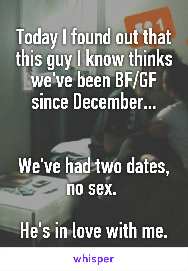 Today I found out that this guy I know thinks we've been BF/GF since December...


We've had two dates, no sex. 

He's in love with me.