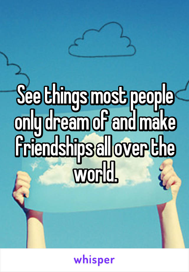 See things most people only dream of and make friendships all over the world.