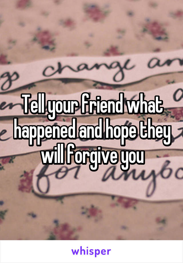 Tell your friend what happened and hope they will forgive you