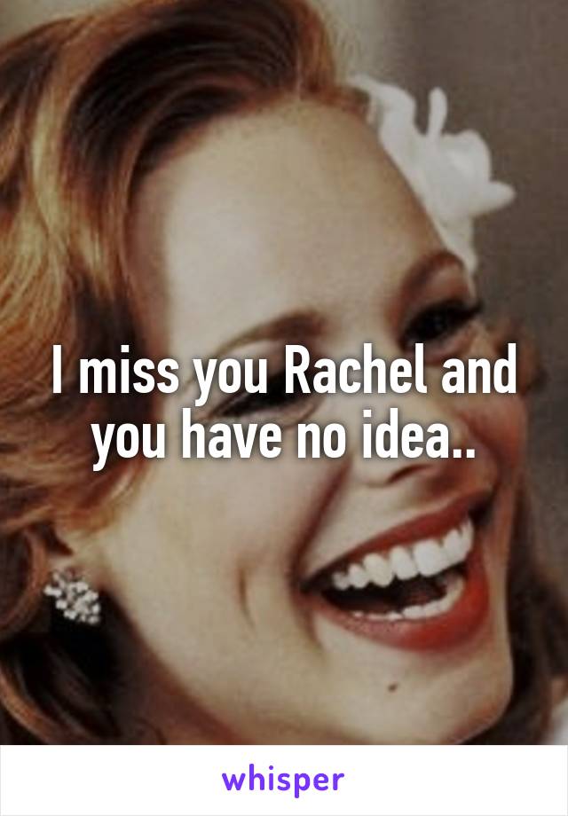 I miss you Rachel and you have no idea..