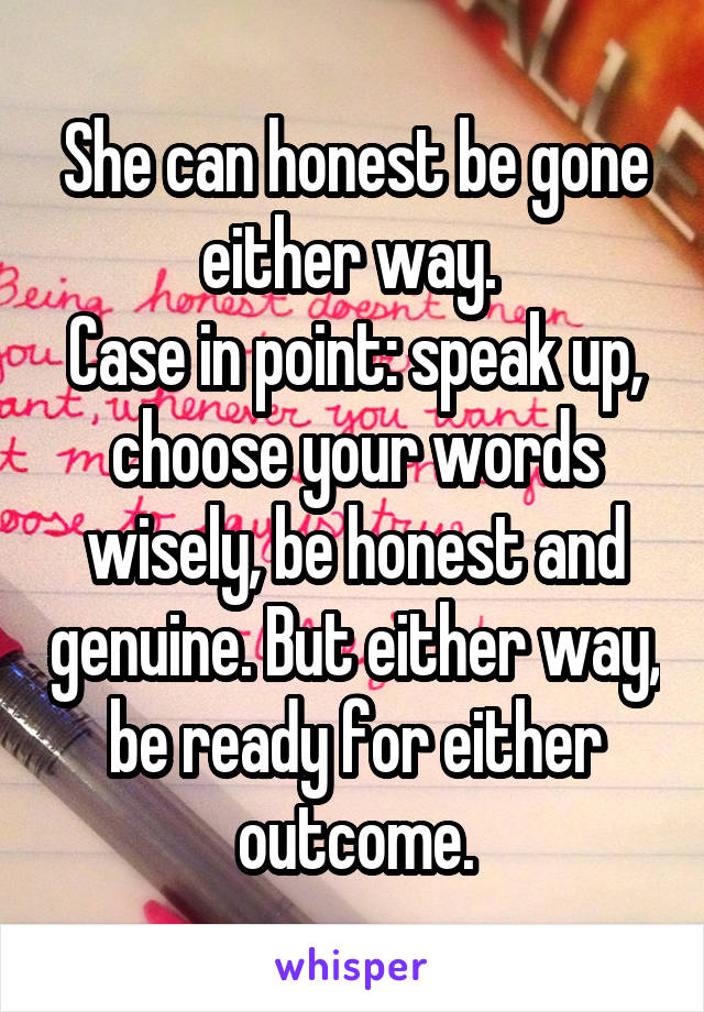 She can honest be gone either way. 
Case in point: speak up, choose your words wisely, be honest and genuine. But either way, be ready for either outcome.