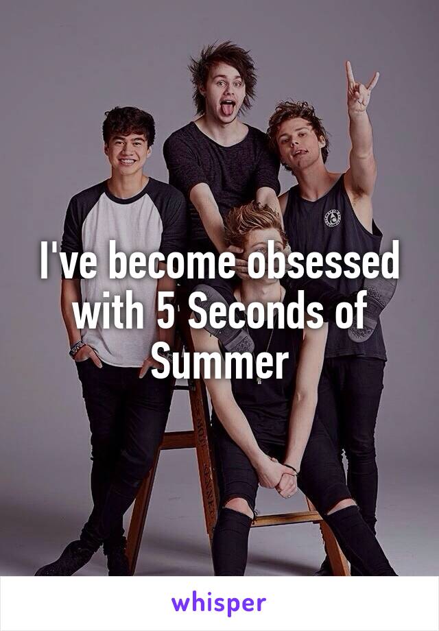 I've become obsessed with 5 Seconds of Summer