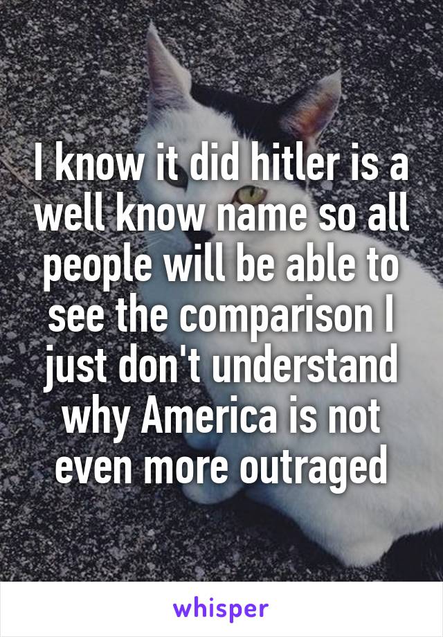 I know it did hitler is a well know name so all people will be able to see the comparison I just don't understand why America is not even more outraged