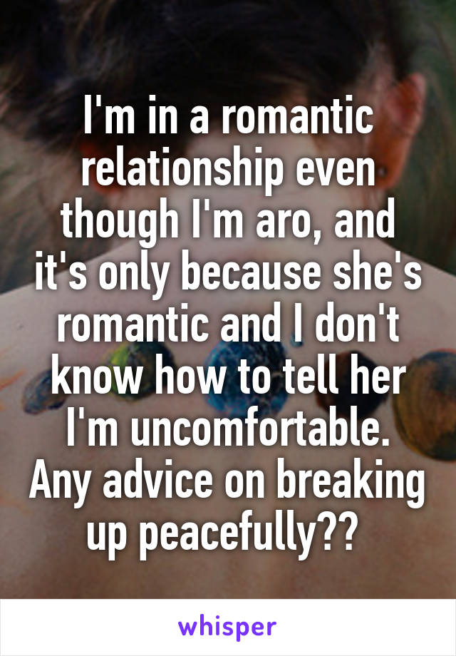 I'm in a romantic relationship even though I'm aro, and it's only because she's romantic and I don't know how to tell her I'm uncomfortable. Any advice on breaking up peacefully?? 