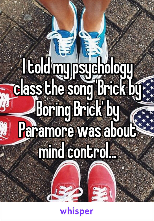 I told my psychology class the song 'Brick by Boring Brick' by Paramore was about mind control...