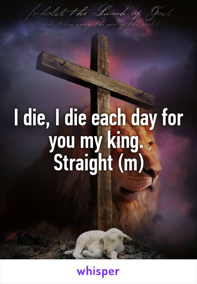 I die, I die each day for you my king. 
Straight (m)