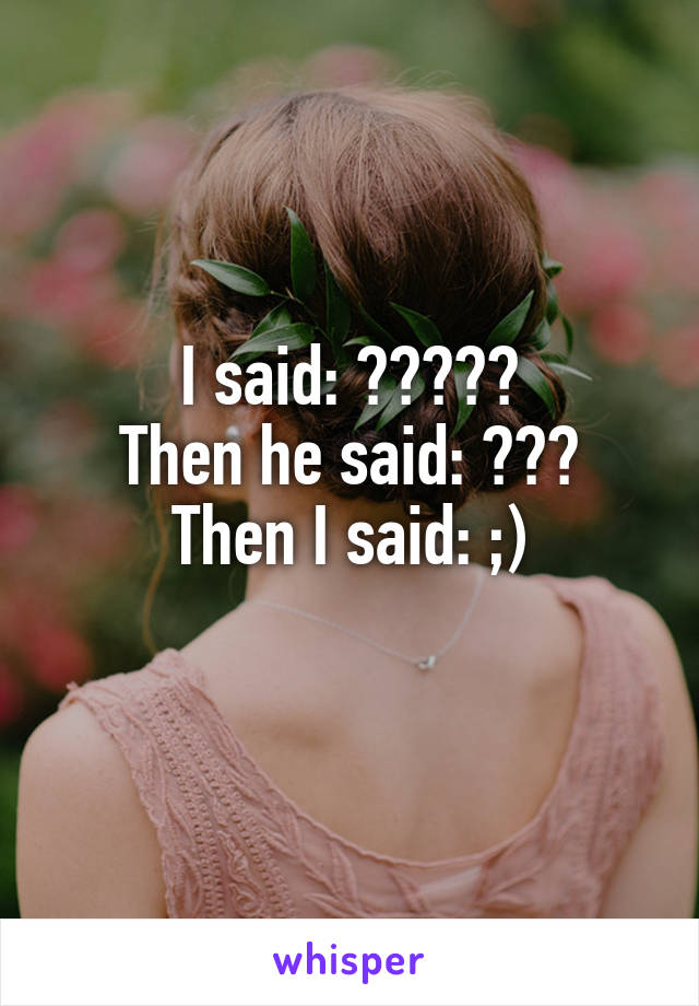 I said: ?????
Then he said: ???
Then I said: ;)
