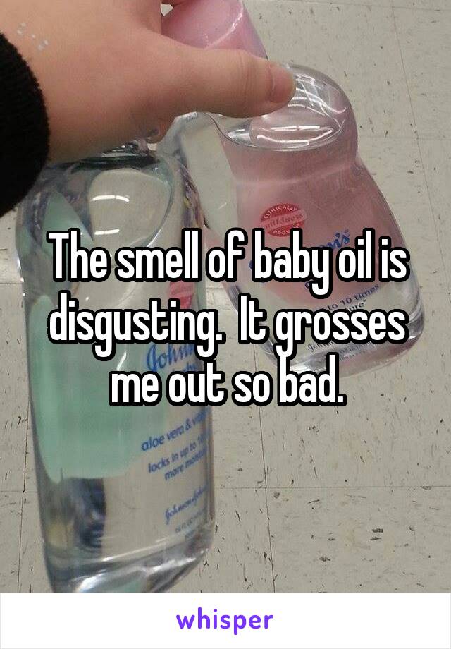 The smell of baby oil is disgusting.  It grosses me out so bad.
