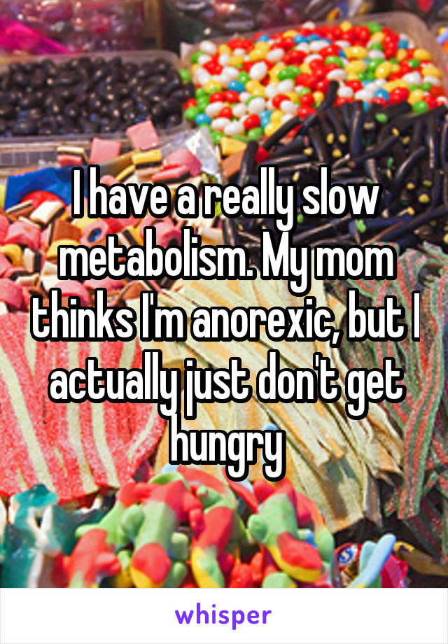 I have a really slow metabolism. My mom thinks I'm anorexic, but I actually just don't get hungry